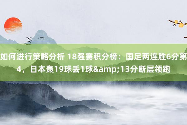 如何进行策略分析 18强赛积分榜：国足两连胜6分第4，日本轰19球丢1球&13分断层领跑