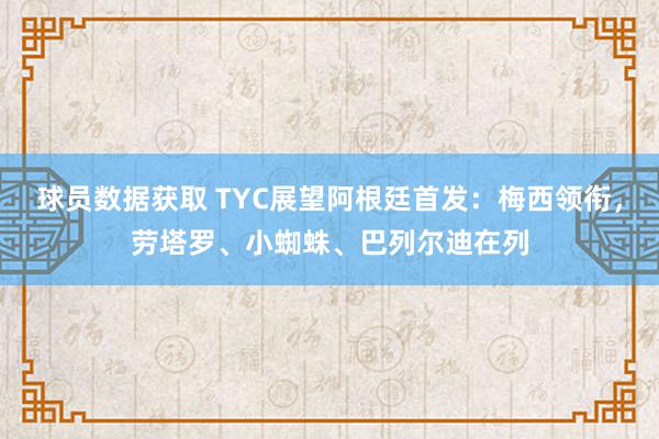 球员数据获取 TYC展望阿根廷首发：梅西领衔，劳塔罗、小蜘蛛、巴列尔迪在列