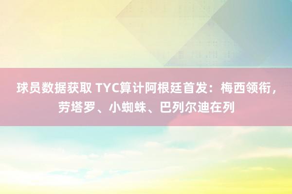 球员数据获取 TYC算计阿根廷首发：梅西领衔，劳塔罗、小蜘蛛、巴列尔迪在列