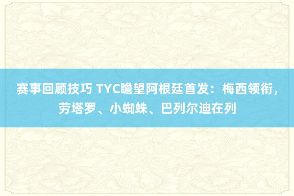 赛事回顾技巧 TYC瞻望阿根廷首发：梅西领衔，劳塔罗、小蜘蛛、巴列尔迪在列