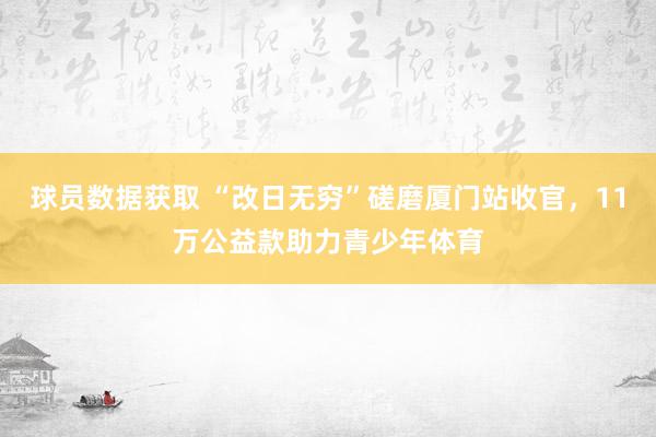 球员数据获取 “改日无穷”磋磨厦门站收官，11万公益款助力青少年体育