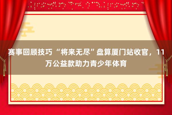 赛事回顾技巧 “将来无尽”盘算厦门站收官，11万公益款助力青少年体育