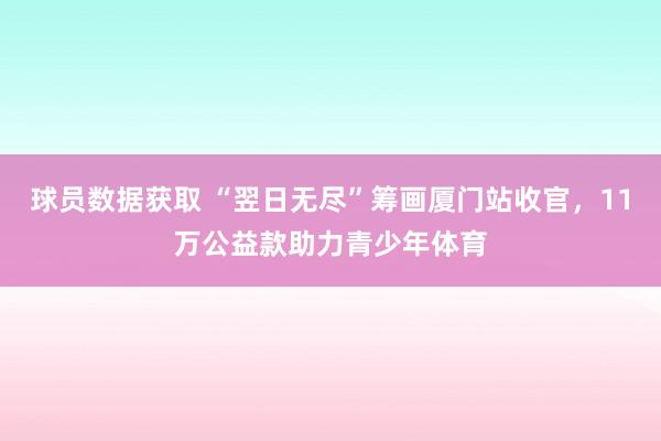 球员数据获取 “翌日无尽”筹画厦门站收官，11万公益款助力青少年体育