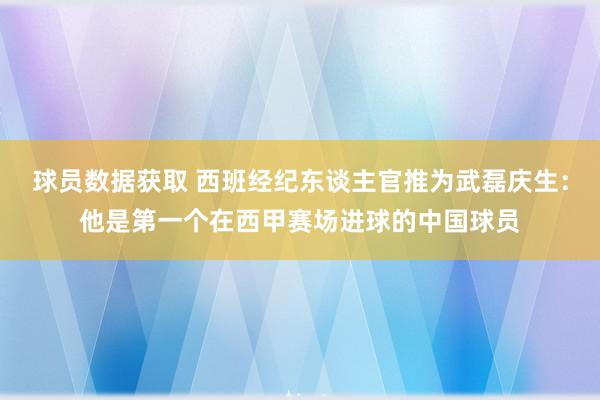 球员数据获取 西班经纪东谈主官推为武磊庆生：他是第一个在西甲赛场进球的中国球员