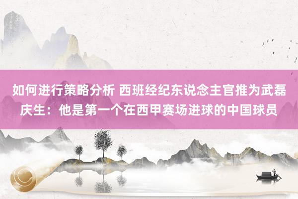 如何进行策略分析 西班经纪东说念主官推为武磊庆生：他是第一个在西甲赛场进球的中国球员