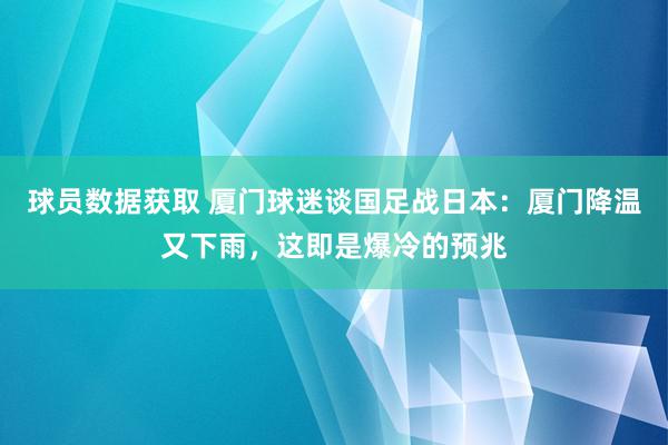 球员数据获取 厦门球迷谈国足战日本：厦门降温又下雨，这即是爆冷的预兆