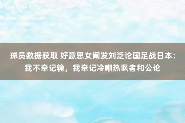 球员数据获取 好意思女阐发刘泛论国足战日本：我不牵记输，我牵记冷嘲热讽者和公论