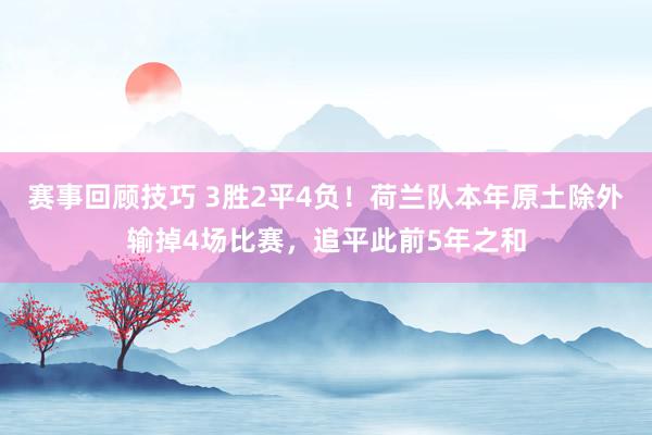 赛事回顾技巧 3胜2平4负！荷兰队本年原土除外输掉4场比赛，追平此前5年之和