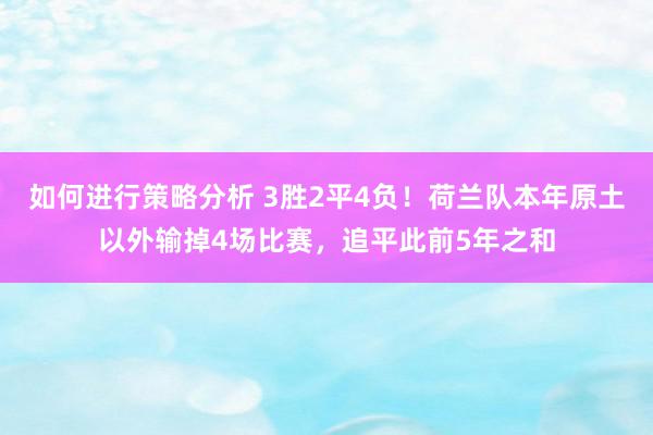 如何进行策略分析 3胜2平4负！荷兰队本年原土以外输掉4场比赛，追平此前5年之和