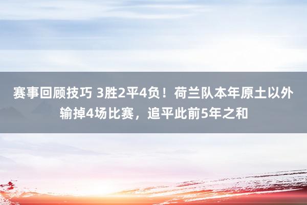 赛事回顾技巧 3胜2平4负！荷兰队本年原土以外输掉4场比赛，追平此前5年之和