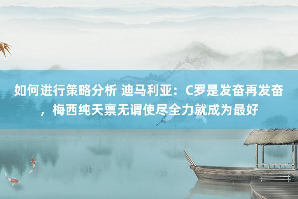 如何进行策略分析 迪马利亚：C罗是发奋再发奋，梅西纯天禀无谓使尽全力就成为最好