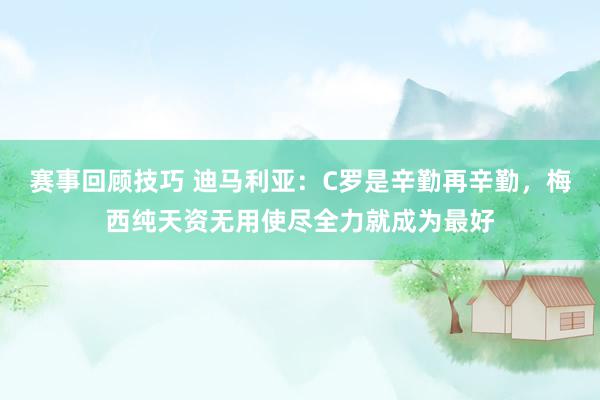 赛事回顾技巧 迪马利亚：C罗是辛勤再辛勤，梅西纯天资无用使尽全力就成为最好