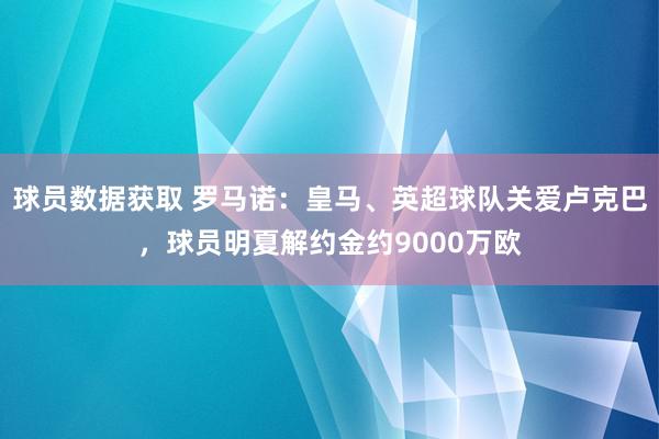 球员数据获取 罗马诺：皇马、英超球队关爱卢克巴，球员明夏解约金约9000万欧