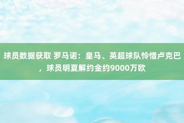 球员数据获取 罗马诺：皇马、英超球队怜惜卢克巴，球员明夏解约金约9000万欧