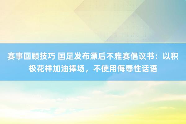 赛事回顾技巧 国足发布漂后不雅赛倡议书：以积极花样加油捧场，不使用侮辱性话语