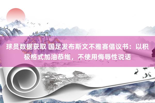 球员数据获取 国足发布斯文不雅赛倡议书：以积极格式加油恭维，不使用侮辱性说话