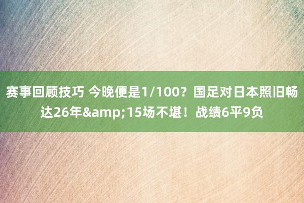 赛事回顾技巧 今晚便是1/100？国足对日本照旧畅达26年&15场不堪！战绩6平9负