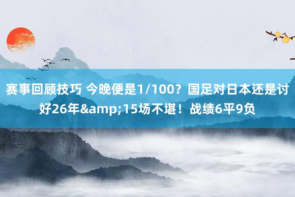 赛事回顾技巧 今晚便是1/100？国足对日本还是讨好26年&15场不堪！战绩6平9负