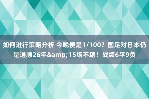 如何进行策略分析 今晚便是1/100？国足对日本仍是通顺26年&15场不堪！战绩6平9负