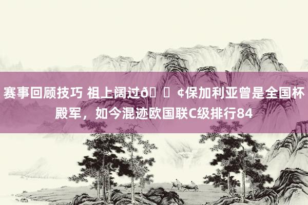 赛事回顾技巧 祖上阔过😢保加利亚曾是全国杯殿军，如今混迹欧国联C级排行84