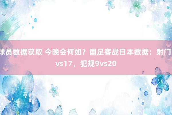 球员数据获取 今晚会何如？国足客战日本数据：射门1vs17，犯规9vs20