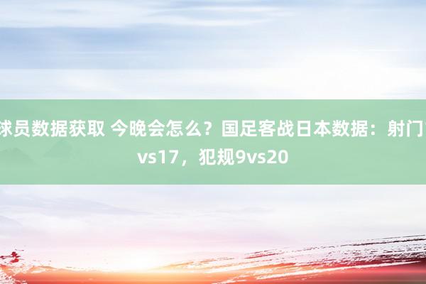 球员数据获取 今晚会怎么？国足客战日本数据：射门1vs17，犯规9vs20