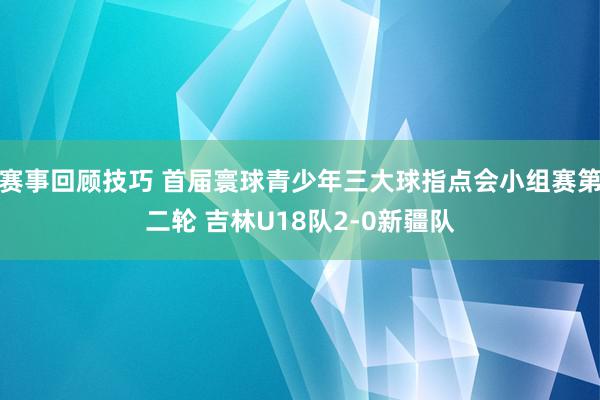 赛事回顾技巧 首届寰球青少年三大球指点会小组赛第二轮 吉林U18队2-0新疆队