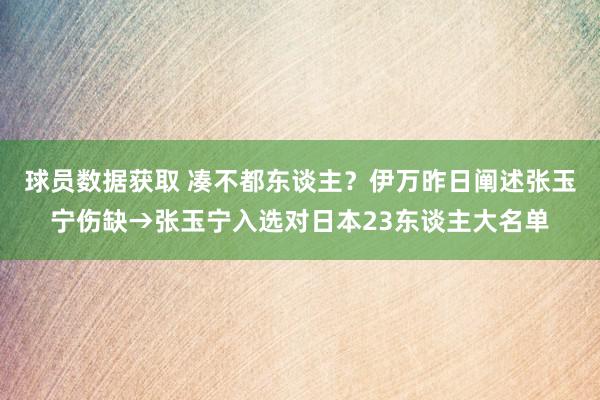 球员数据获取 凑不都东谈主？伊万昨日阐述张玉宁伤缺→张玉宁入选对日本23东谈主大名单