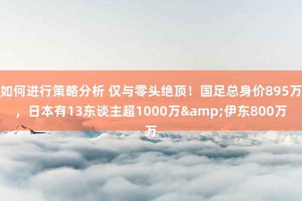 如何进行策略分析 仅与零头绝顶！国足总身价895万，日本有13东谈主超1000万&伊东800万