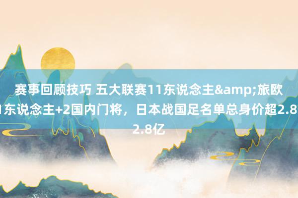 赛事回顾技巧 五大联赛11东说念主&旅欧21东说念主+2国内门将，日本战国足名单总身价超2.8亿