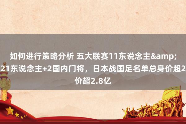 如何进行策略分析 五大联赛11东说念主&旅欧21东说念主+2国内门将，日本战国足名单总身价超2.8亿