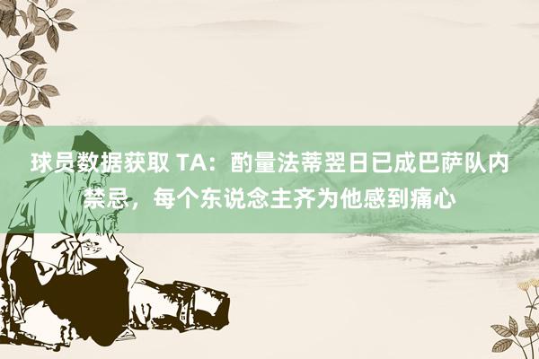 球员数据获取 TA：酌量法蒂翌日已成巴萨队内禁忌，每个东说念主齐为他感到痛心