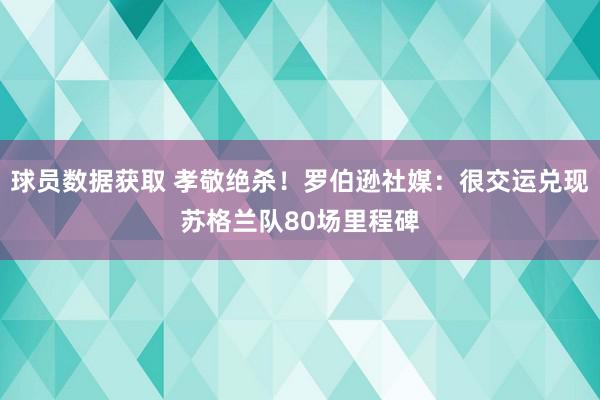 球员数据获取 孝敬绝杀！罗伯逊社媒：很交运兑现苏格兰队80场里程碑