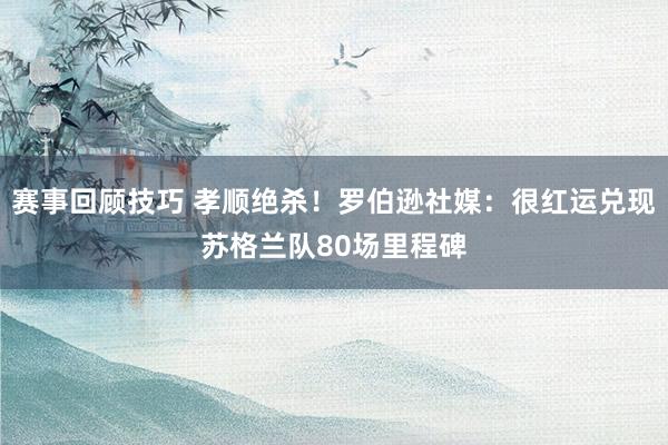 赛事回顾技巧 孝顺绝杀！罗伯逊社媒：很红运兑现苏格兰队80场里程碑