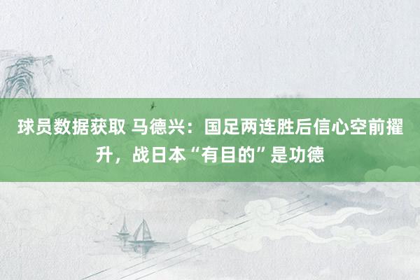 球员数据获取 马德兴：国足两连胜后信心空前擢升，战日本“有目的”是功德