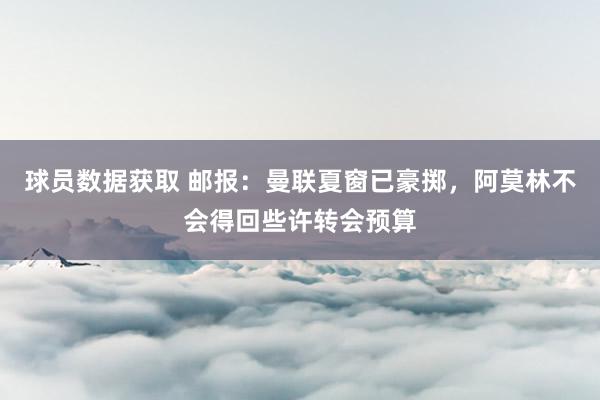 球员数据获取 邮报：曼联夏窗已豪掷，阿莫林不会得回些许转会预算