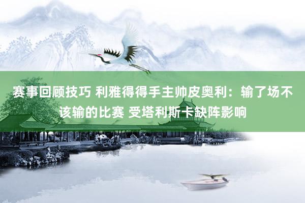 赛事回顾技巧 利雅得得手主帅皮奥利：输了场不该输的比赛 受塔利斯卡缺阵影响