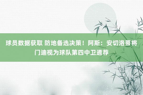 球员数据获取 防地备选决策！阿斯：安切洛蒂将门迪视为球队第四中卫遴荐