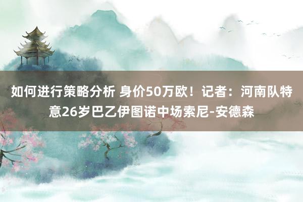 如何进行策略分析 身价50万欧！记者：河南队特意26岁巴乙伊图诺中场索尼-安德森