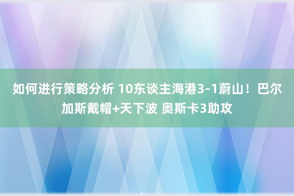 如何进行策略分析 10东谈主海港3-1蔚山！巴尔加斯戴帽+天下波 奥斯卡3助攻