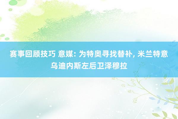 赛事回顾技巧 意媒: 为特奥寻找替补, 米兰特意乌迪内斯左后卫泽穆拉