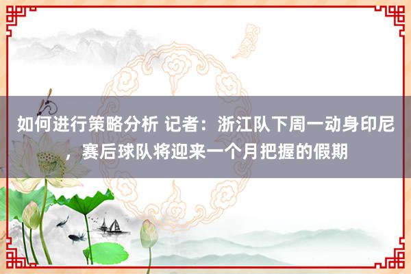 如何进行策略分析 记者：浙江队下周一动身印尼，赛后球队将迎来一个月把握的假期