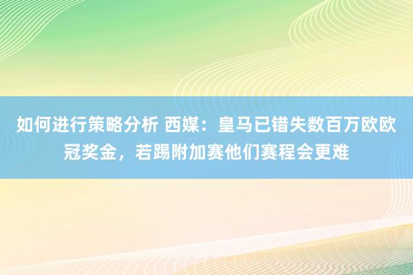 如何进行策略分析 西媒：皇马已错失数百万欧欧冠奖金，若踢附加赛他们赛程会更难