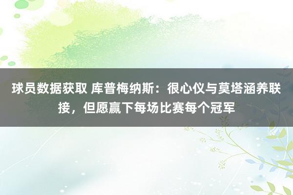 球员数据获取 库普梅纳斯：很心仪与莫塔涵养联接，但愿赢下每场比赛每个冠军