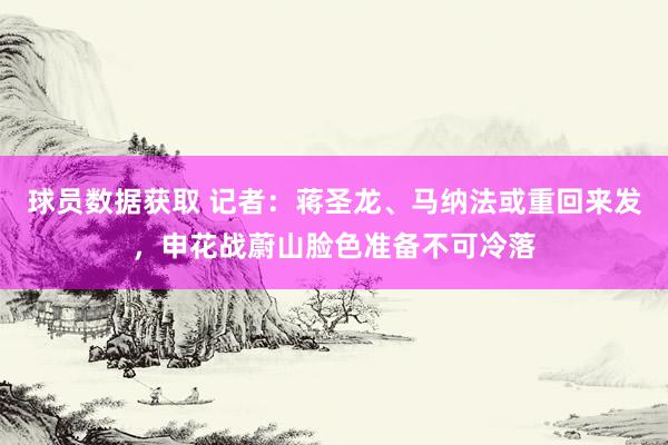 球员数据获取 记者：蒋圣龙、马纳法或重回来发，申花战蔚山脸色准备不可冷落