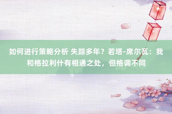 如何进行策略分析 失踪多年？若塔-席尔瓦：我和格拉利什有相通之处，但格调不同