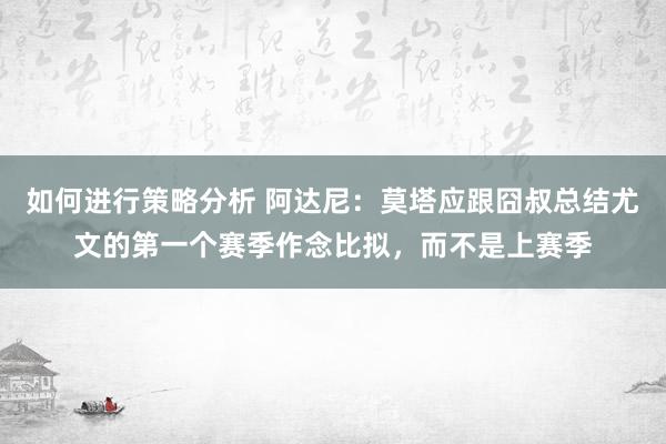 如何进行策略分析 阿达尼：莫塔应跟囧叔总结尤文的第一个赛季作念比拟，而不是上赛季