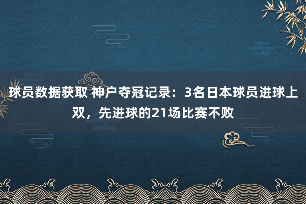 球员数据获取 神户夺冠记录：3名日本球员进球上双，先进球的21场比赛不败