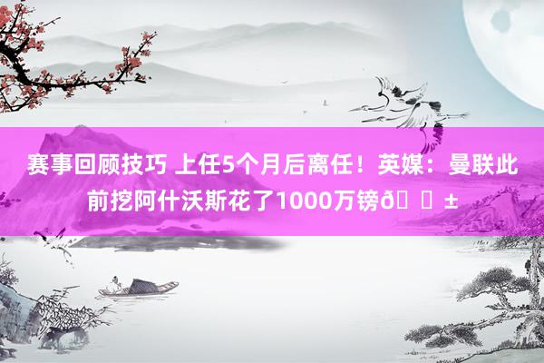 赛事回顾技巧 上任5个月后离任！英媒：曼联此前挖阿什沃斯花了1000万镑😱