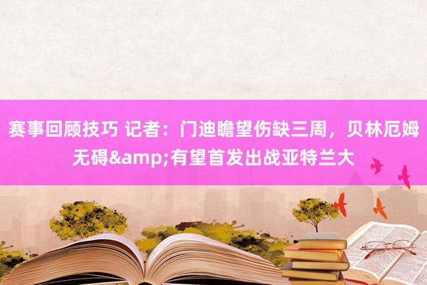 赛事回顾技巧 记者：门迪瞻望伤缺三周，贝林厄姆无碍&有望首发出战亚特兰大